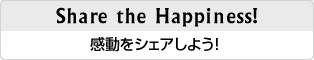 Share the Happiness!感動をシェアしよう!